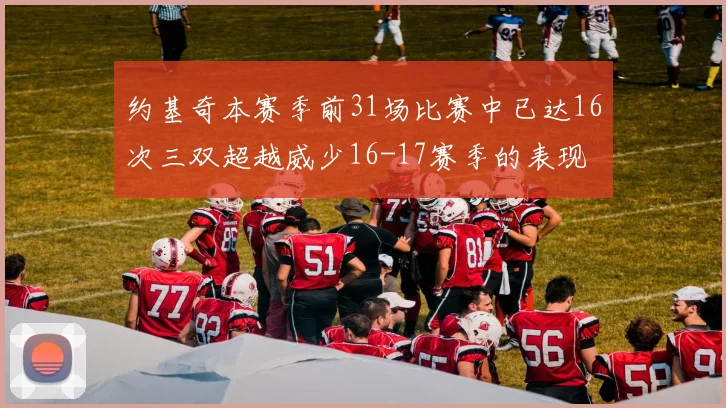 约基奇本赛季前31场比赛中已达16次三双超越威少16-17赛季的表现