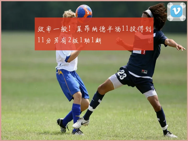 效率一般！莱昂纳德半场11投得到11分另有2板1助1断