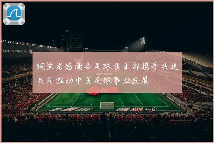 铜梁龙感谢各足球俱乐部携手共进共同推动中国足球事业发展