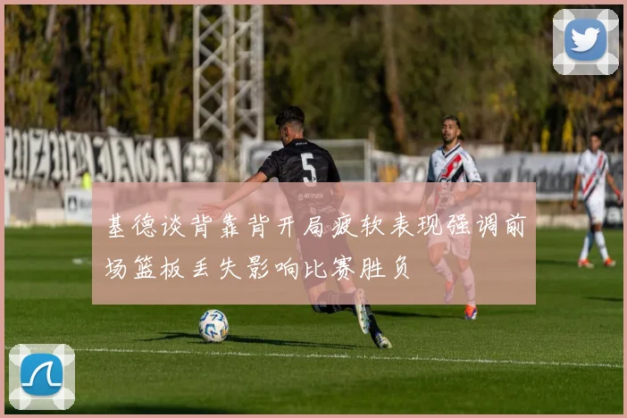 基德谈背靠背开局疲软表现强调前场篮板丢失影响比赛胜负