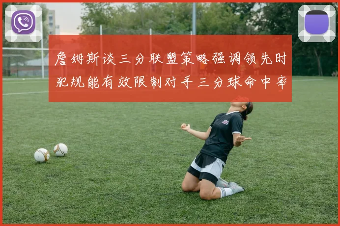 詹姆斯谈三分联盟策略强调领先时犯规能有效限制对手三分球命中率