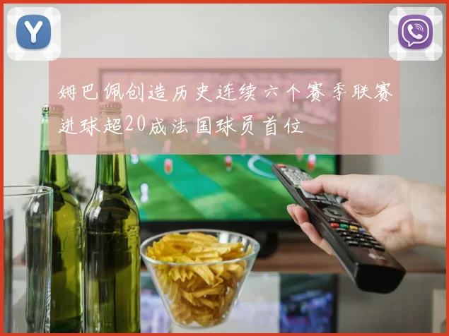 姆巴佩创造历史连续六个赛季联赛进球超20成法国球员首位