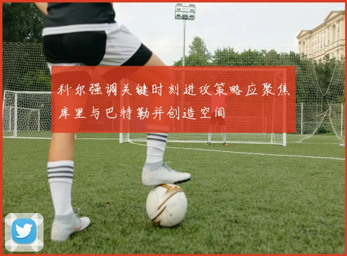 科尔强调关键时刻进攻策略应聚焦库里与巴特勒并创造空间