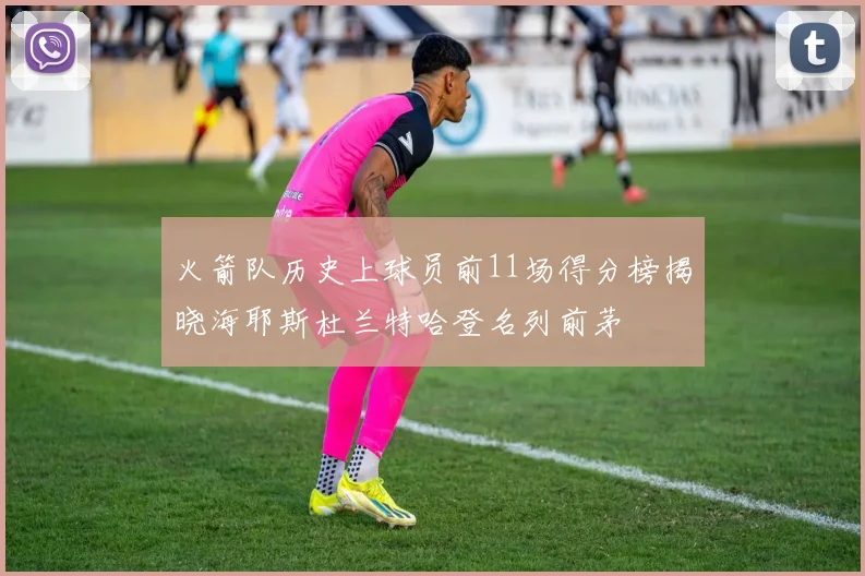 火箭队历史上球员前11场得分榜揭晓海耶斯杜兰特哈登名列前茅