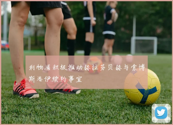 利物浦积极推动赫拉芬贝赫与索博斯洛伊续约事宜