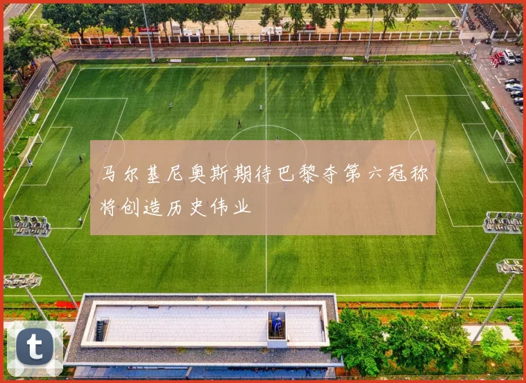 马尔基尼奥斯期待巴黎夺第六冠称将创造历史伟业
