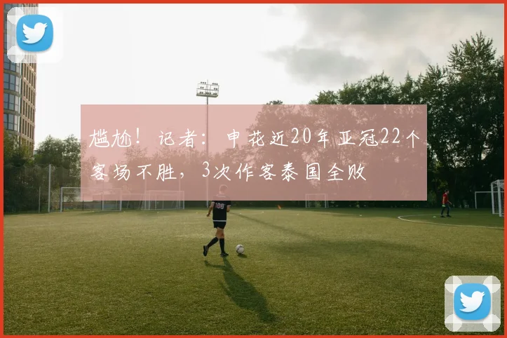 尴尬！记者：申花近20年亚冠22个客场不胜，3次作客泰国全败