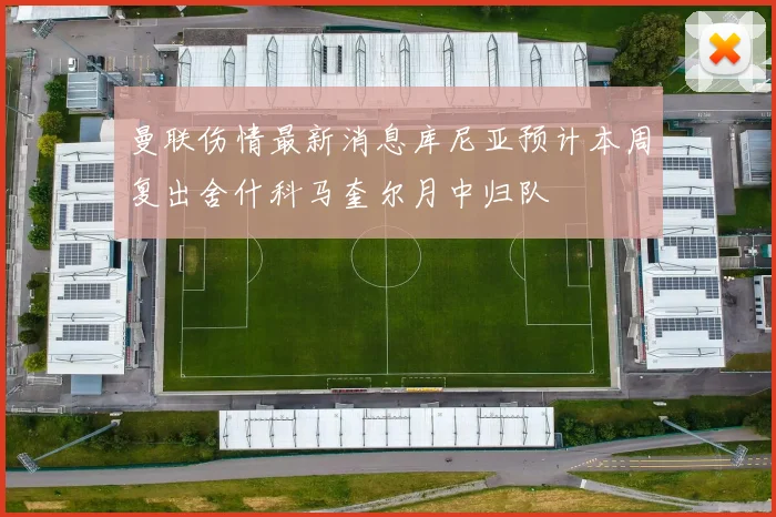 曼联伤情最新消息库尼亚预计本周复出舍什科马奎尔月中归队