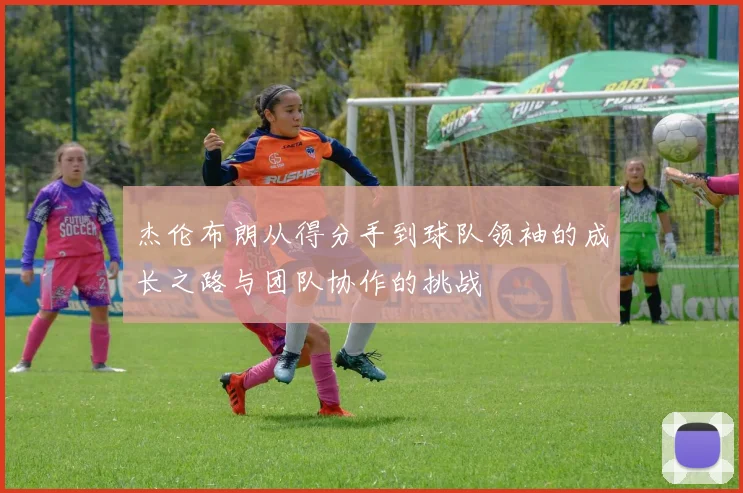 杰伦布朗从得分手到球队领袖的成长之路与团队协作的挑战