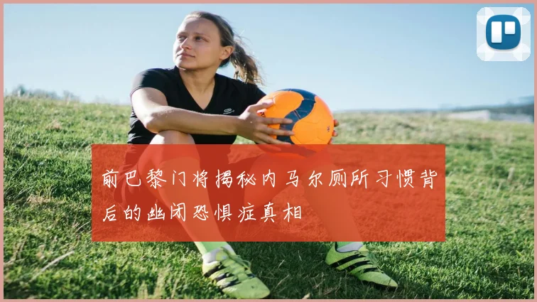 前巴黎门将揭秘内马尔厕所习惯背后的幽闭恐惧症真相
