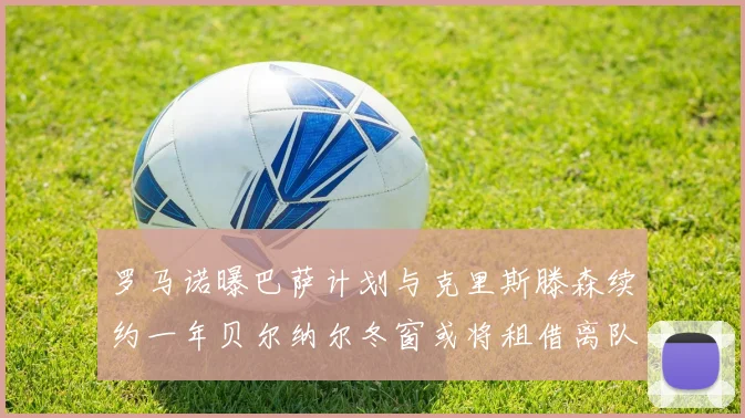 罗马诺曝巴萨计划与克里斯滕森续约一年贝尔纳尔冬窗或将租借离队