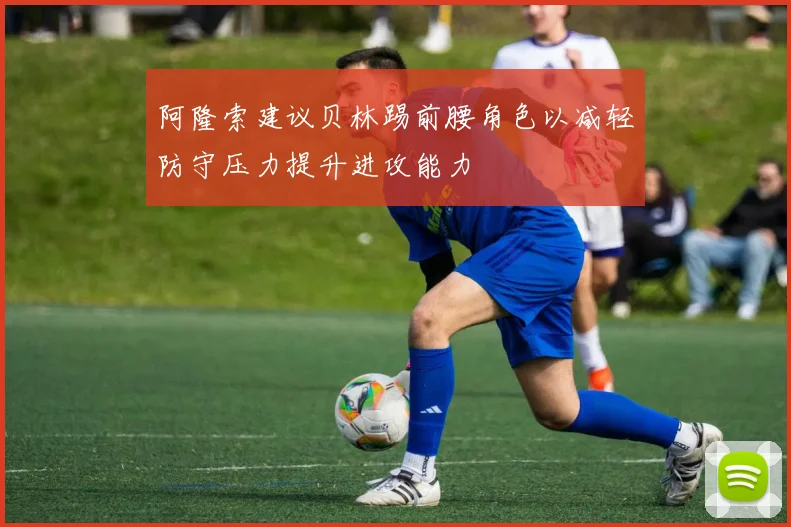 阿隆索建议贝林踢前腰角色以减轻防守压力提升进攻能力