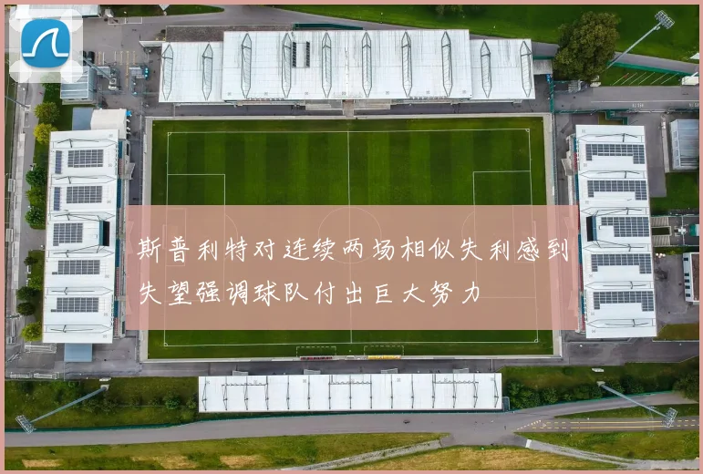 斯普利特对连续两场相似失利感到失望强调球队付出巨大努力