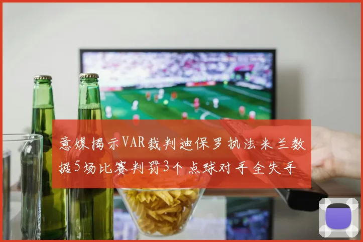 意媒揭示VAR裁判迪保罗执法米兰数据5场比赛判罚3个点球对手全失手