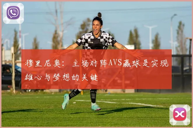 穆里尼奥：主场对阵AVS赢球是实现雄心与梦想的关键