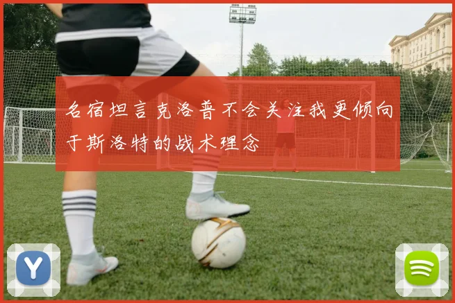 名宿坦言克洛普不会关注我更倾向于斯洛特的战术理念