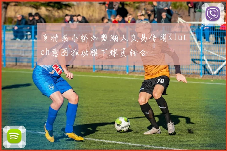 亨特或小桥加盟湖人交易传闻Klutch意图推动旗下球员转会