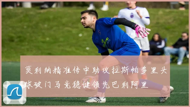 莫利纳精准传中助攻拉斯帕多里头球破门马竞稳健领先巴利阿里