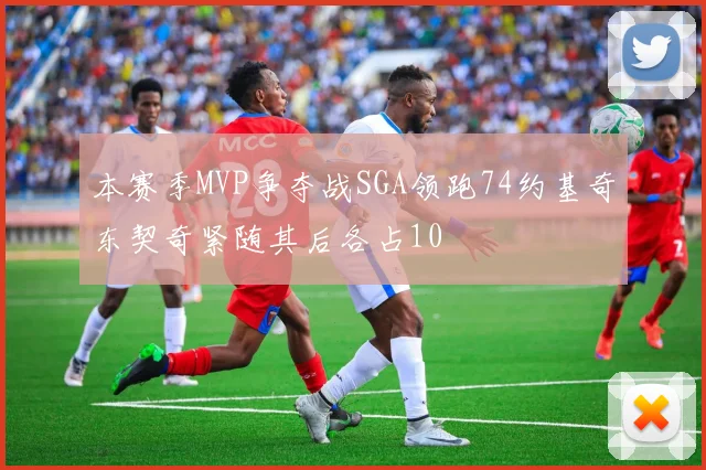 本赛季MVP争夺战SGA领跑74约基奇东契奇紧随其后各占10