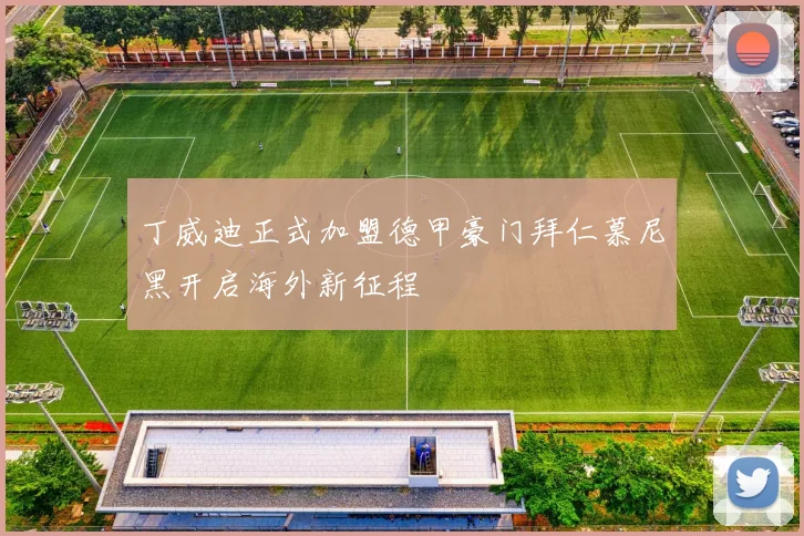 丁威迪正式加盟德甲豪门拜仁慕尼黑开启海外新征程