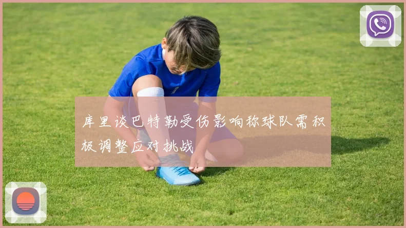 库里谈巴特勒受伤影响称球队需积极调整应对挑战