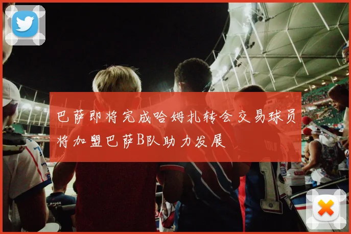 巴萨即将完成哈姆扎转会交易球员将加盟巴萨B队助力发展
