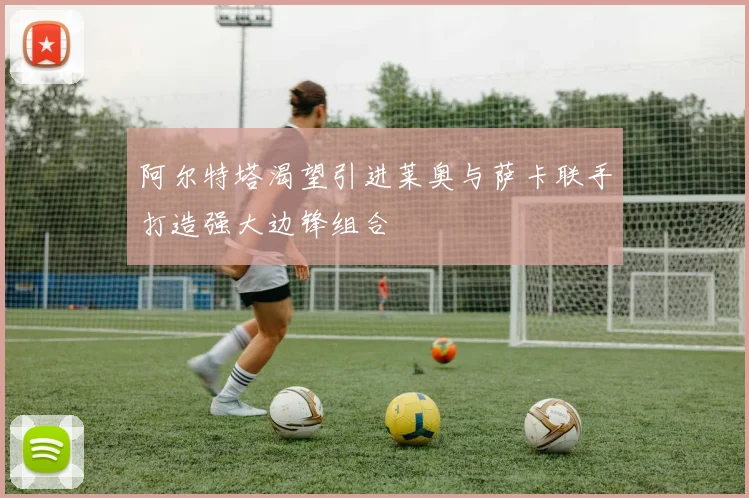 阿尔特塔渴望引进莱奥与萨卡联手打造强大边锋组合