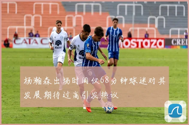 杨瀚森出场时间仅68分钟球迷对其发展期待过高引发热议