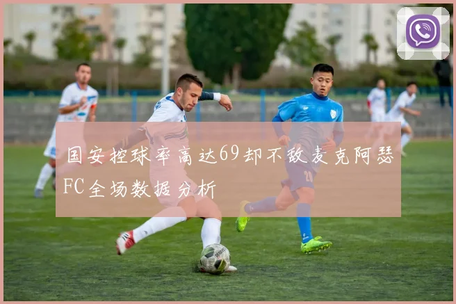 国安控球率高达69却不敌麦克阿瑟FC全场数据分析