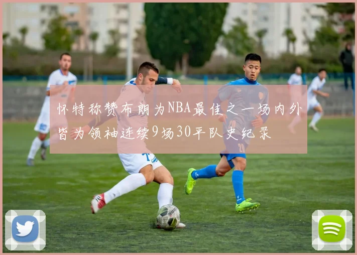 怀特称赞布朗为NBA最佳之一场内外皆为领袖连续9场30平队史纪录