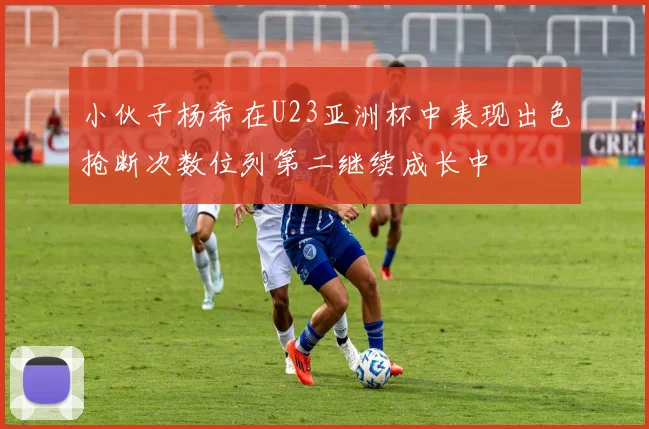 小伙子杨希在U23亚洲杯中表现出色抢断次数位列第二继续成长中