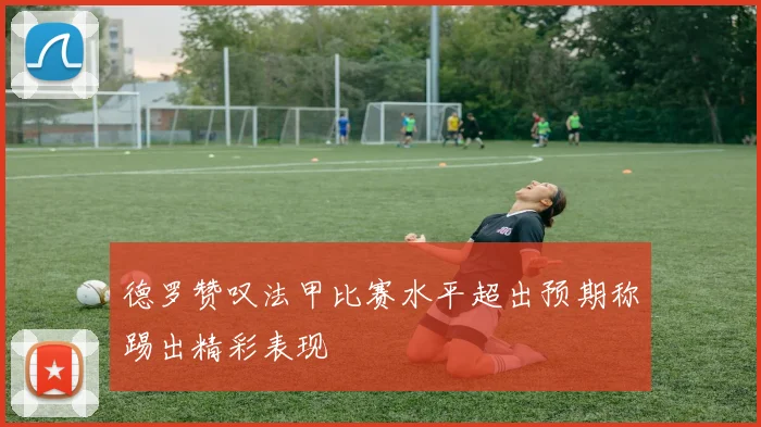 德罗赞叹法甲比赛水平超出预期称踢出精彩表现