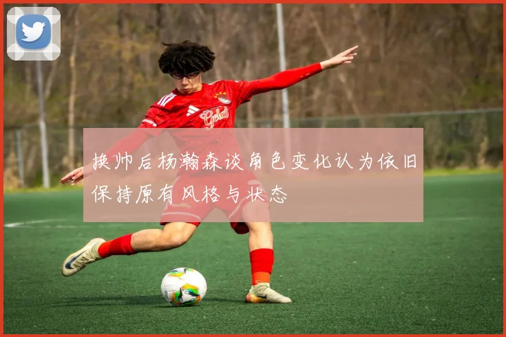 换帅后杨瀚森谈角色变化认为依旧保持原有风格与状态