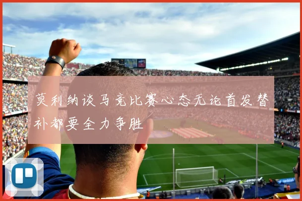 莫利纳谈马竞比赛心态无论首发替补都要全力争胜